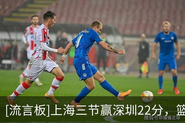 [流言板]上海三节赢深圳22分，篮板49-28领先21个、助攻20-5领先15个